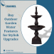 Buy Outdoor Garden Water Features for Stylish Upgrades